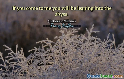 If you come to me you will be leaping into the abyss.