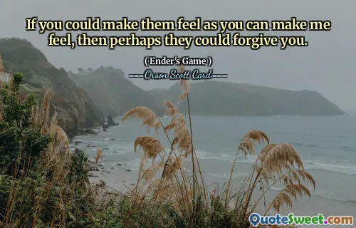 If you could make them feel as you can make me feel, then perhaps they could forgive you.