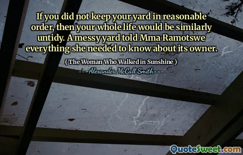 If you did not keep your yard in reasonable order, then your whole life would be similarly untidy. A messy yard told Mma Ramotswe everything she needed to know about its owner.
