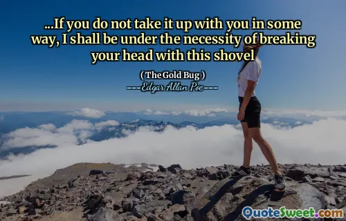 ...If you do not take it up with you in some way, I shall be under the necessity of breaking your head with this shovel