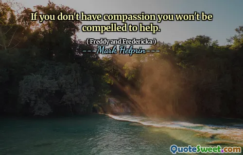 If you don't have compassion you won't be compelled to help.