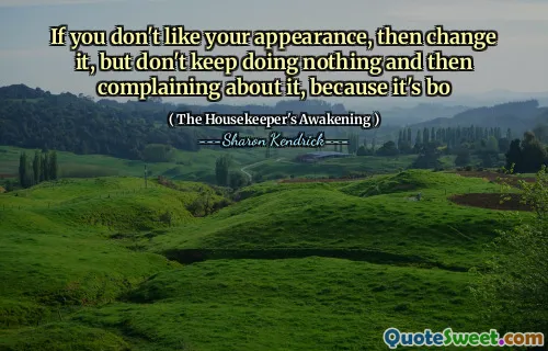 If you don't like your appearance, then change it, but don't keep doing nothing and then complaining about it, because it's bo