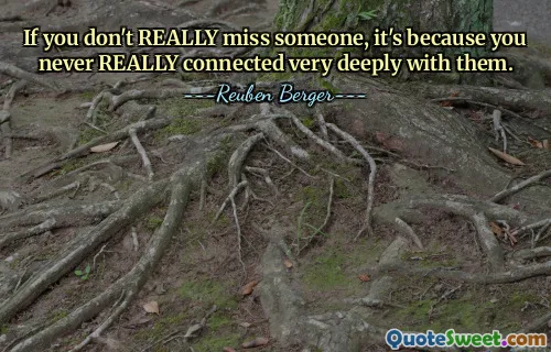 If you don't REALLY miss someone, it's because you never REALLY connected very deeply with them.