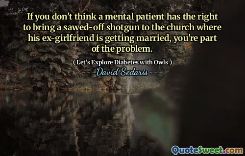 If you don't think a mental patient has the right to bring a sawed-off shotgun to the church where his ex-girlfriend is getting married, you're part of the problem.
