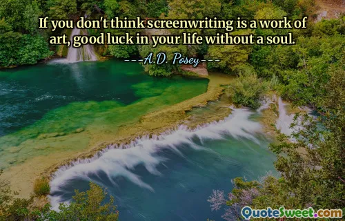 If you don't think screenwriting is a work of art, good luck in your life without a soul.