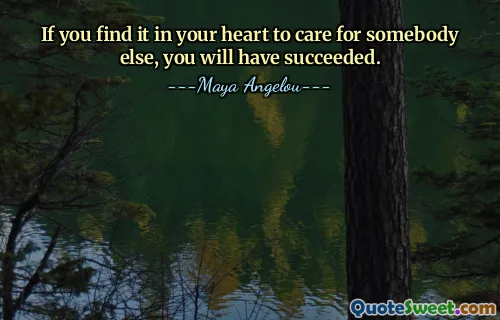 If you find it in your heart to care for somebody else, you will have succeeded.