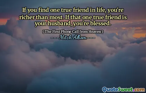 If you find one true friend in life, you're richer than most. If that one true friend is your husband, you're blessed.
