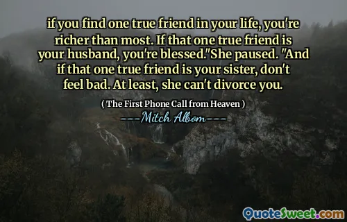 if you find one true friend in your life, you're richer than most. If that one true friend is your husband, you're blessed."She paused. "And if that one true friend is your sister, don't feel bad. At least, she can't divorce you.
