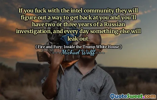 If you fuck with the intel community they will figure out a way to get back at you and you'll have two or three years of a Russian investigation, and every day something else will leak out.