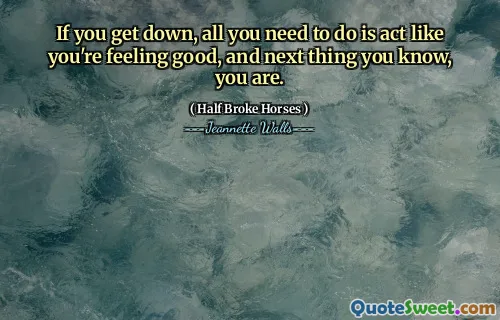 If you get down, all you need to do is act like you're feeling good, and next thing you know, you are.