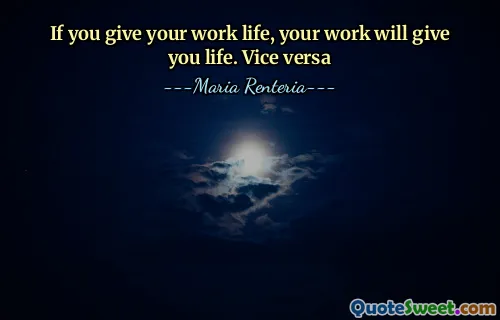 If you give your work life, your work will give you life. Vice versa