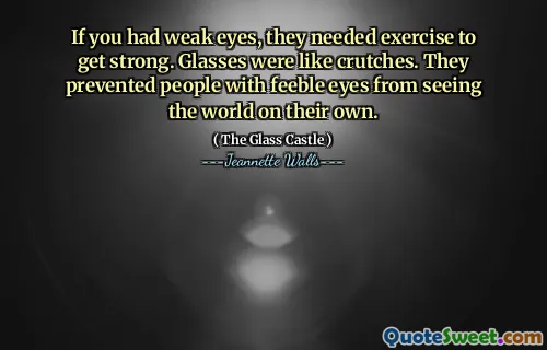 If you had weak eyes, they needed exercise to get strong. Glasses were like crutches. They prevented people with feeble eyes from seeing the world on their own.
