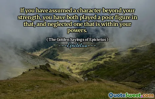 If you have assumed a character beyond your strength, you have both played a poor figure in that, and neglected one that is within your powers.