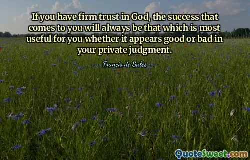 If you have firm trust in God, the success that comes to you will always be that which is most useful for you whether it appears good or bad in your private judgment.
