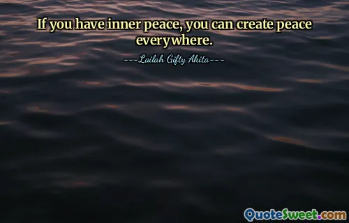 If you have inner peace, you can create peace everywhere.