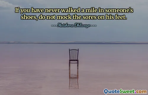 If you have never walked a mile in someone's shoes, do not mock the sores on his feet.