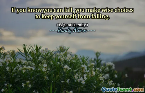 If you know you can fall, you make wise choices to keep yourself from falling.