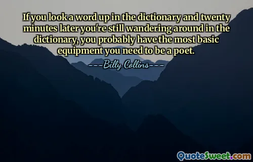 If you look a word up in the dictionary and twenty minutes later you're still wandering around in the dictionary, you probably have the most basic equipment you need to be a poet.