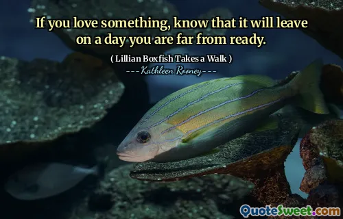 If you love something, know that it will leave on a day you are far from ready.