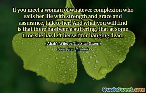 Dacă întâlnești o femeie de orice ten care își navighează viața cu forță și har și asigurare, vorbește cu ea! Și ceea ce veți găsi este că a existat o suferință, că la un moment dat s -a lăsat pentru că a atârnat mort.