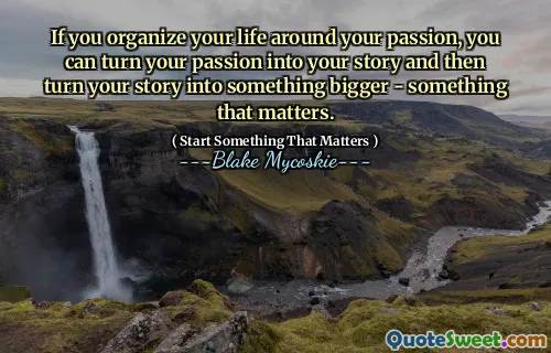 If you organize your life around your passion, you can turn your passion into your story and then turn your story into something bigger - something that matters.
