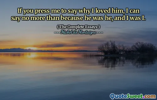 If you press me to say why I loved him, I can say no more than because he was he, and I was I.