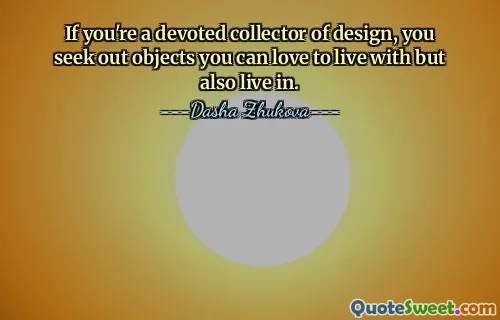 If you're a devoted collector of design, you seek out objects you can love to live with but also live in.