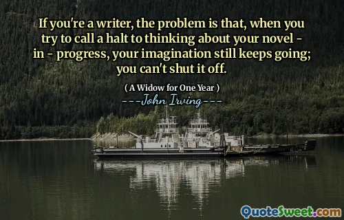 If you're a writer, the problem is that, when you try to call a halt to thinking about your novel - in - progress, your imagination still keeps going; you can't shut it off.