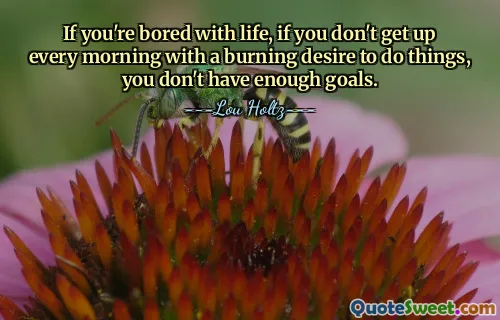 If you're bored with life, if you don't get up every morning with a burning desire to do things, you don't have enough goals.