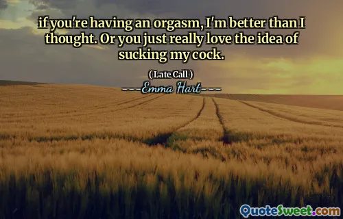 if you're having an orgasm, I'm better than I thought. Or you just really love the idea of sucking my cock.