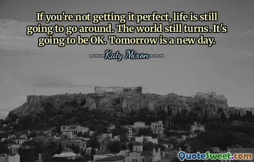 If you're not getting it perfect, life is still going to go around. The world still turns. It's going to be OK. Tomorrow is a new day.