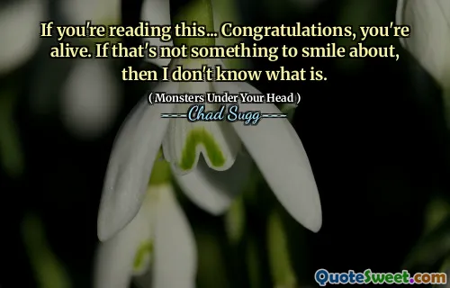 If you're reading this... Congratulations, you're alive. If that's not something to smile about, then I don't know what is.