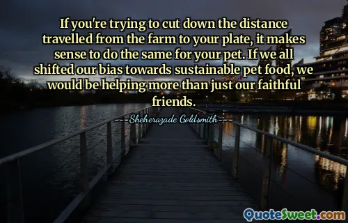 If you're trying to cut down the distance travelled from the farm to your plate, it makes sense to do the same for your pet. If we all shifted our bias towards sustainable pet food, we would be helping more than just our faithful friends.