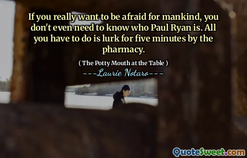 If you really want to be afraid for mankind, you don't even need to know who Paul Ryan is. All you have to do is lurk for five minutes by the pharmacy.