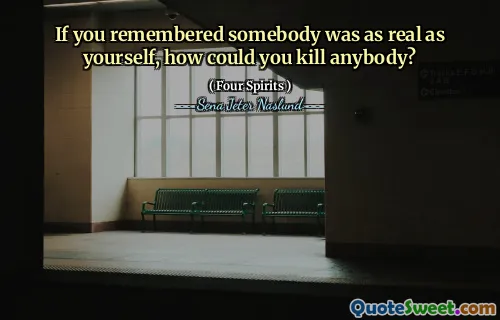 Om du kom ihåg att någon var lika verklig som dig själv, hur kunde du döda någon?