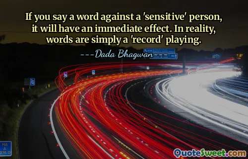 If you say a word against a 'sensitive' person, it will have an immediate effect. In reality, words are simply a 'record' playing.