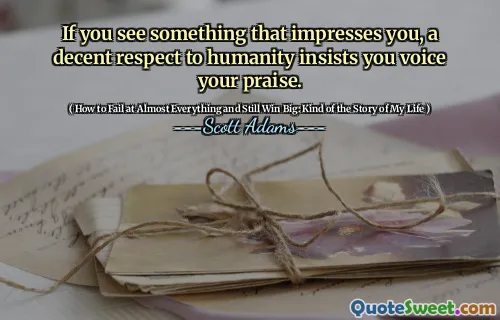 If you see something that impresses you, a decent respect to humanity insists you voice your praise.