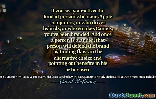 If you see yourself as the kind of person who owns Apple computers, or who drives hybrids, or who smokes Camels, you've been branded. And once a person is branded, that person will defend the brand by finding flaws in the alternative choice and pointing out benefits in his or her own.