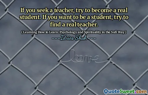 If you seek a teacher, try to become a real student. If you want to be a student, try to find a real teacher.