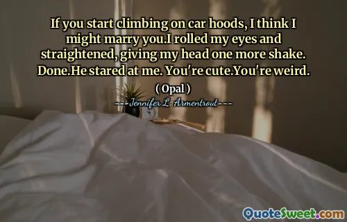 If you start climbing on car hoods, I think I might marry you.I rolled my eyes and straightened, giving my head one more shake. Done.He stared at me. You're cute.You're weird.