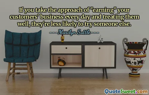 If you take the approach of "earning" your customers' business every day and treating them well, they're less likely to try someone else.