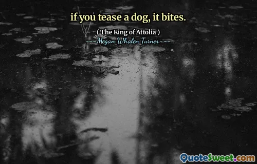 if you tease a dog, it bites.