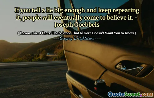 If you tell a lie big enough and keep repeating it, people will eventually come to believe it. - Joseph Goebbels