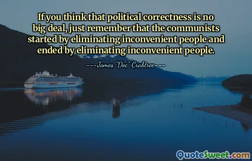 If you think that political correctness is no big deal, just remember that the communists started by eliminating inconvenient people and ended by eliminating inconvenient people.