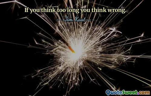 If you think too long you think wrong.
