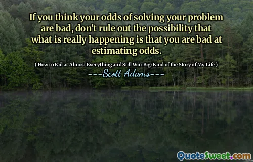 If you think your odds of solving your problem are bad, don't rule out the possibility that what is really happening is that you are bad at estimating odds.