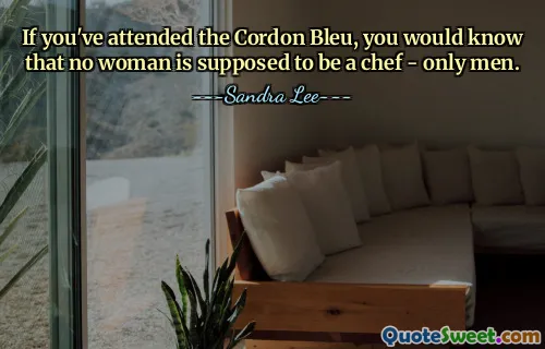 If you've attended the Cordon Bleu, you would know that no woman is supposed to be a chef - only men.