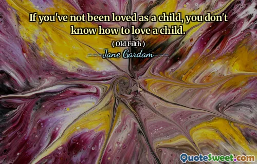 If you've not been loved as a child, you don't know how to love a child.