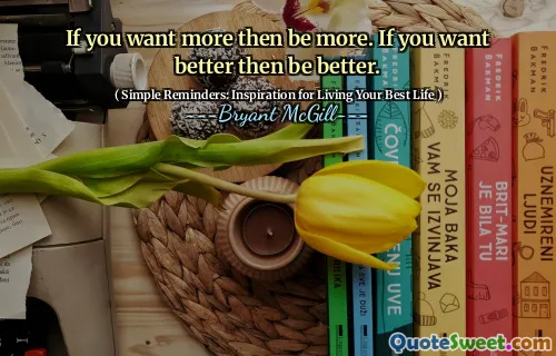 If you want more then be more. If you want better then be better.