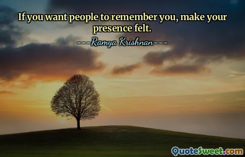 यदि आप चाहते हैं कि लोग आपको याद रखें, तो अपनी उपस्थिति महसूस कराएं।